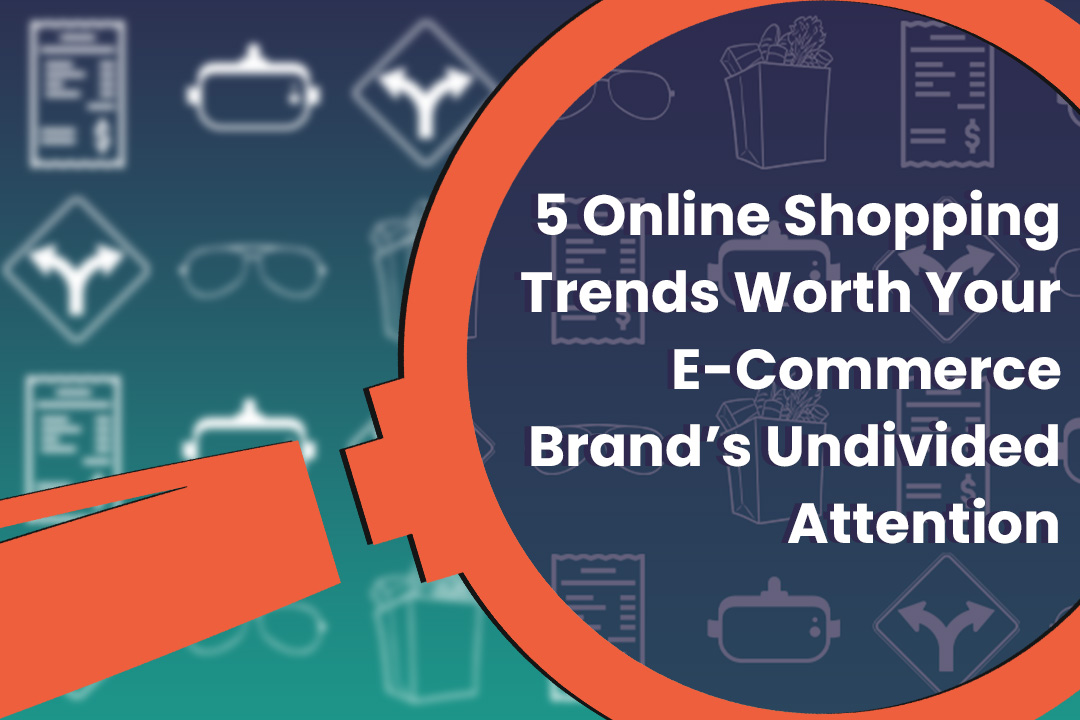 5 Online Shopping Trends Worth Your E-Commerce Brand’s Undivided Attention