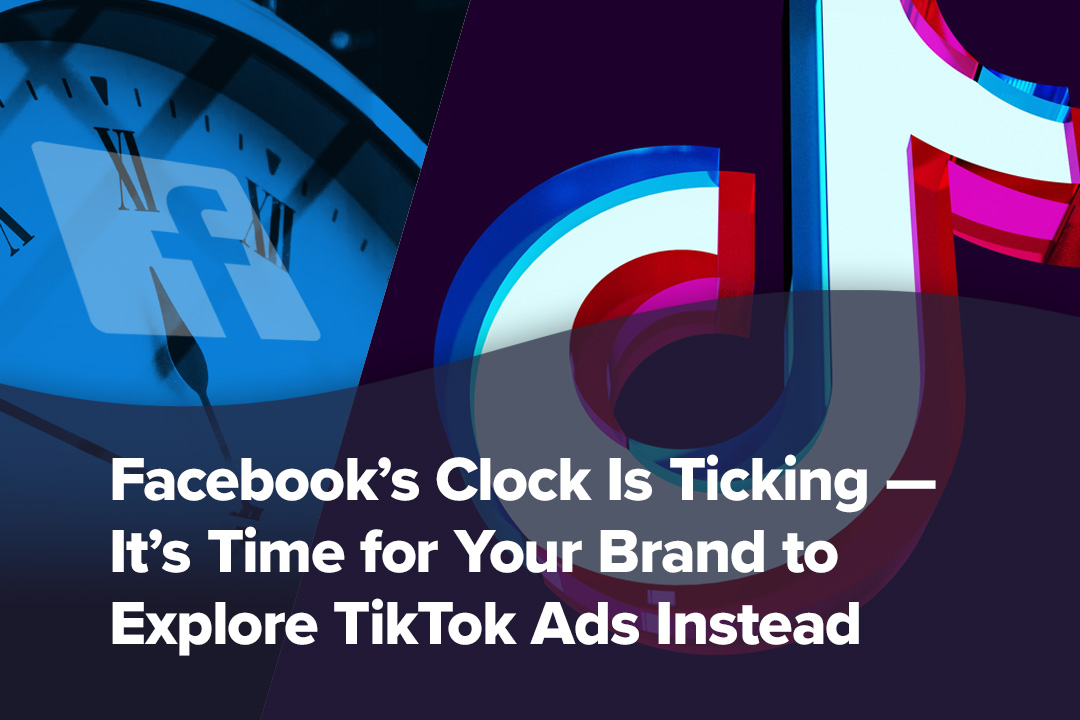 Facebook’s Clock is Ticking – It’s Time for Your Brand to Explore TikTok Ads Instead