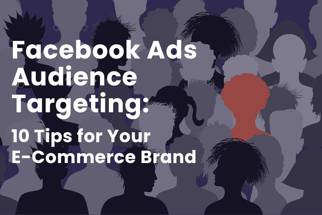 Facebook Ads Audience Targeting: 10 Tips for Your E-Commerce Brand