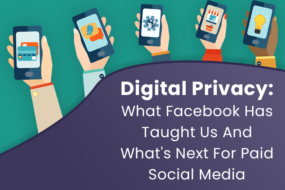 Digital Privacy: What Facebook Has Taught Us and What’s Next for Paid Social Media?