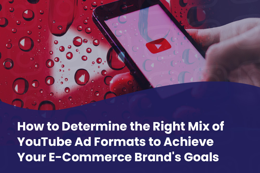 How to Determine the Right Mix of YouTube Ad Formats to Achieve Your E-Commerce Brand’s Goals