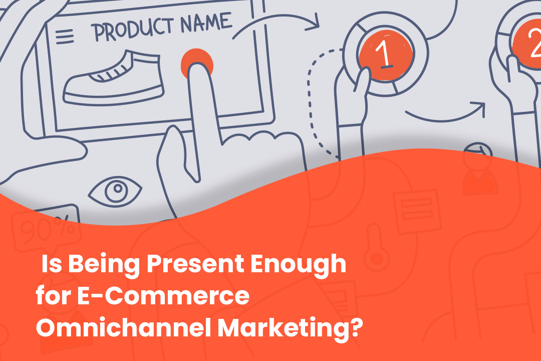 Omni-Channel Marketing – Is Being Present Enough for Your E-Commerce Brand?