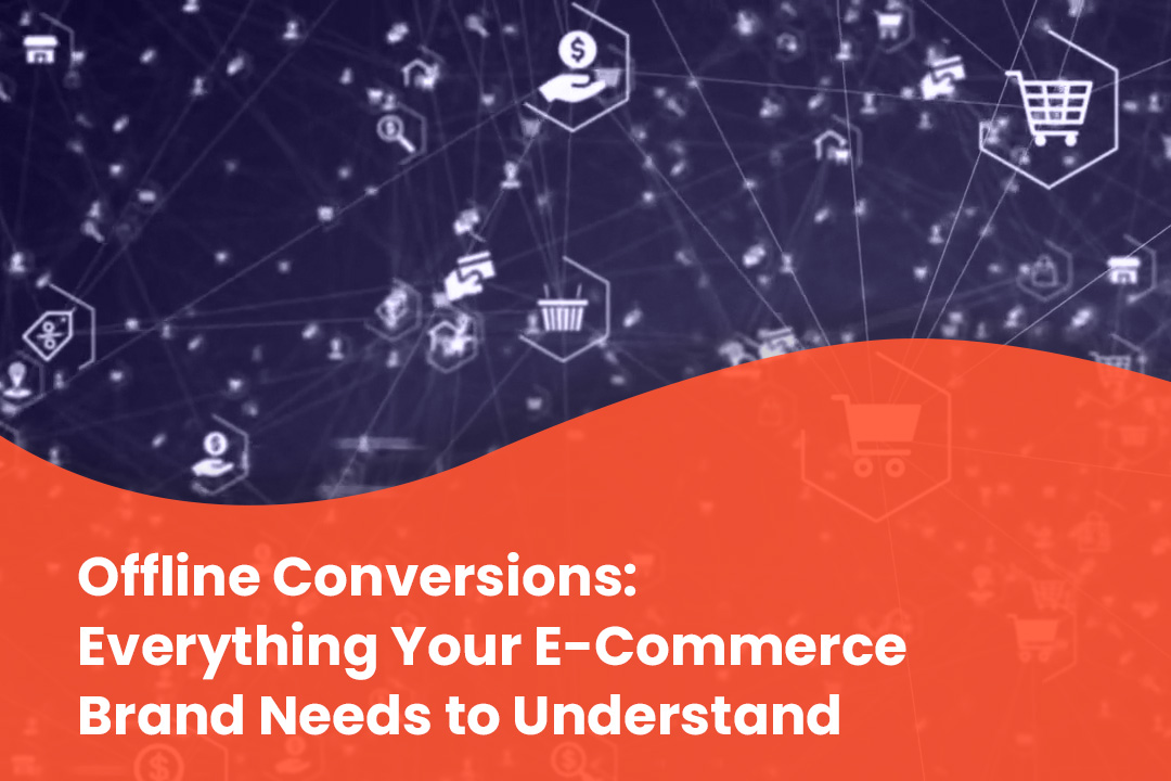 Offline Conversions: Everything Your E-Commerce Brand Needs to Understand