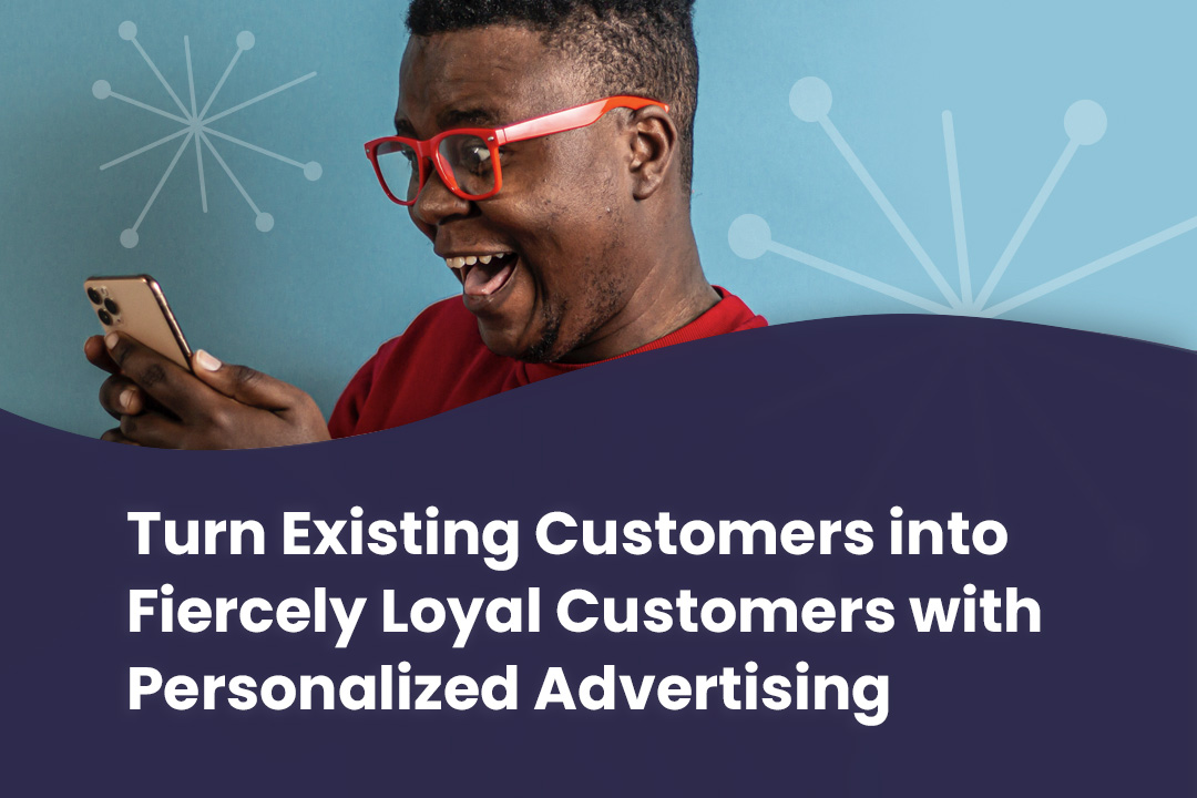 Turn Existing Customers into Fiercely Loyal Customers with Personalized Advertising