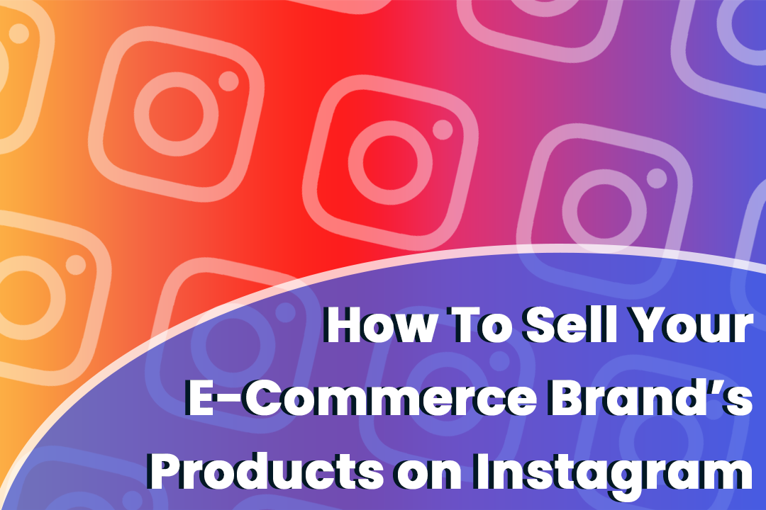 How to Sell Your E-Commerce Brand’s Products on Instagram
