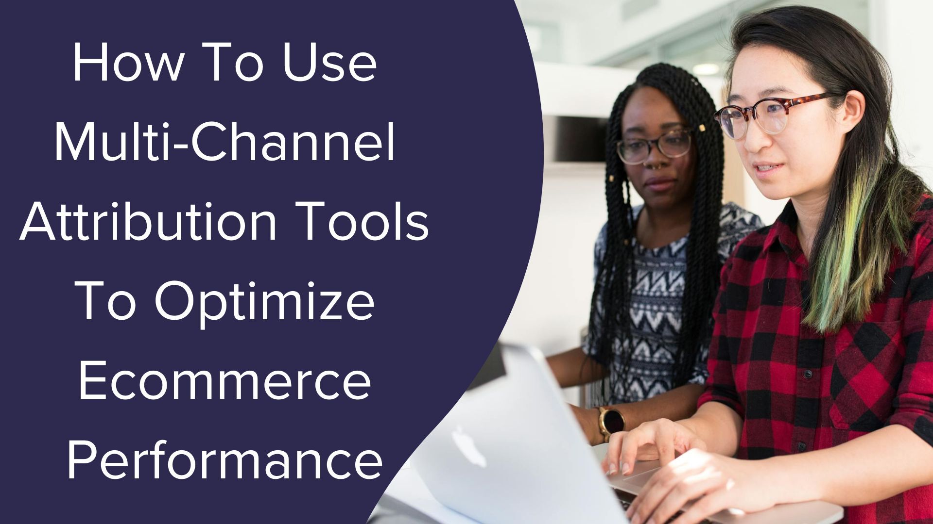 How To Use Multi-Channel Attribution Tools To Optimize Ecommerce Performance
